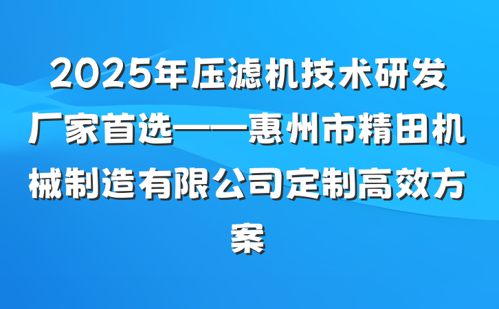 2025年压滤机技术研发厂家首选——惠州市精田机械制造有限公司定制高效方案