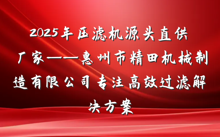 2025年压滤机源头直供厂家——惠州市精田机械制造有限公司专注高效过滤解决方案