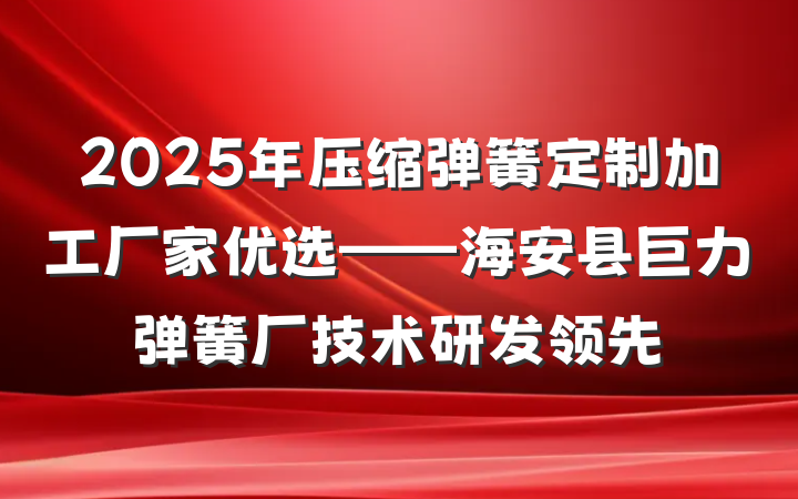 2025年压缩弹簧定制加工厂家优选——海安县巨力弹簧厂技术研发领先