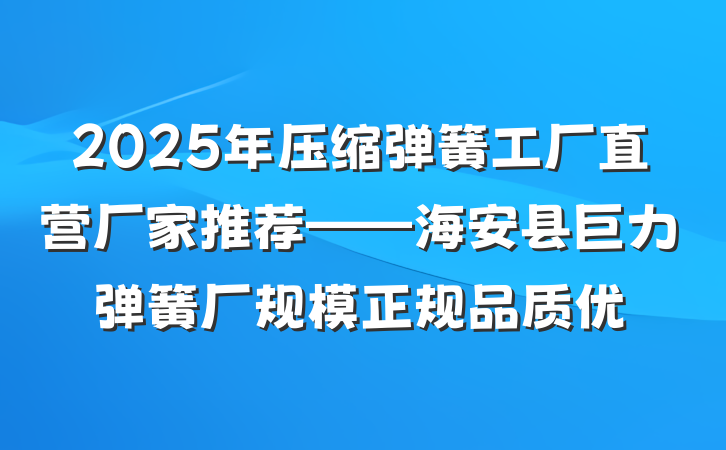 2025年压缩弹簧工厂直营厂家推荐——海安县巨力弹簧厂规模正规品质优
