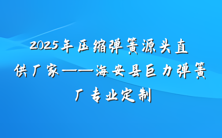 2025年压缩弹簧源头直供厂家——海安县巨力弹簧厂专业定制