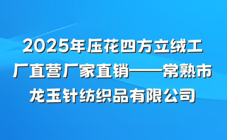 2025年压花四方立绒工厂直营厂家直销——常熟市龙玉针纺织品有限公司