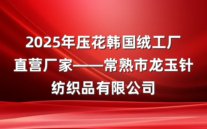 2025年压花韩国绒工厂直营厂家——常熟市龙玉针纺织品有限公司