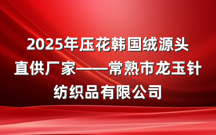 2025年压花韩国绒源头直供厂家——常熟市龙玉针纺织品有限公司