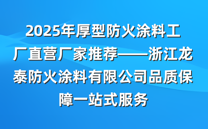 2025年厚型防火涂料工厂直营厂家推荐——浙江龙泰防火涂料有限公司品质保障一站式服务