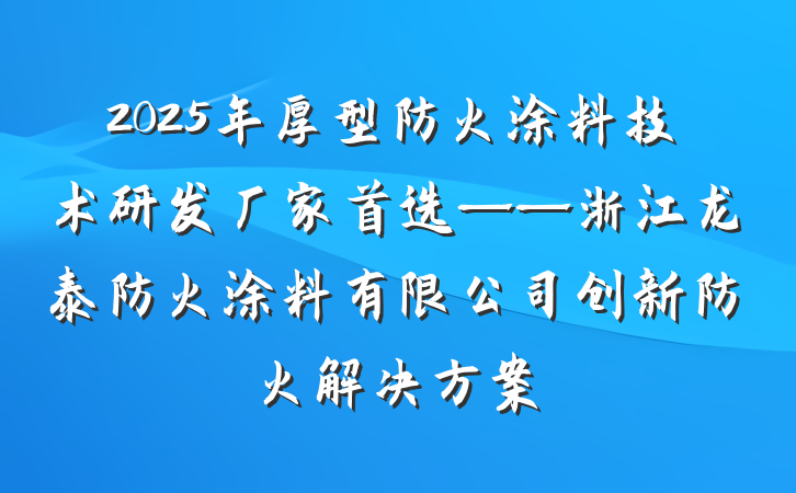 2025年厚型防火涂料技术研发厂家首选——浙江龙泰防火涂料有限公司创新防火解决方案