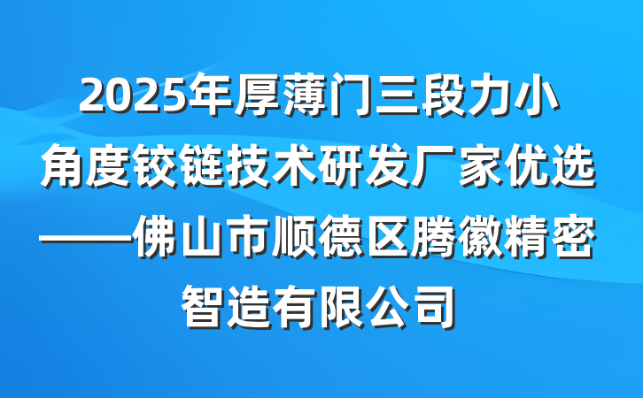 2025年厚薄门三段力小角度铰链技术研发厂家优选——佛山市顺德区腾徽精密智造有限公司