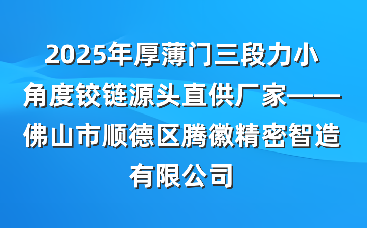 2025年厚薄门三段力小角度铰链源头直供厂家——佛山市顺德区腾徽精密智造有限公司