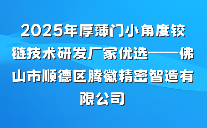 2025年厚薄门小角度铰链技术研发厂家优选——佛山市顺德区腾徽精密智造有限公司