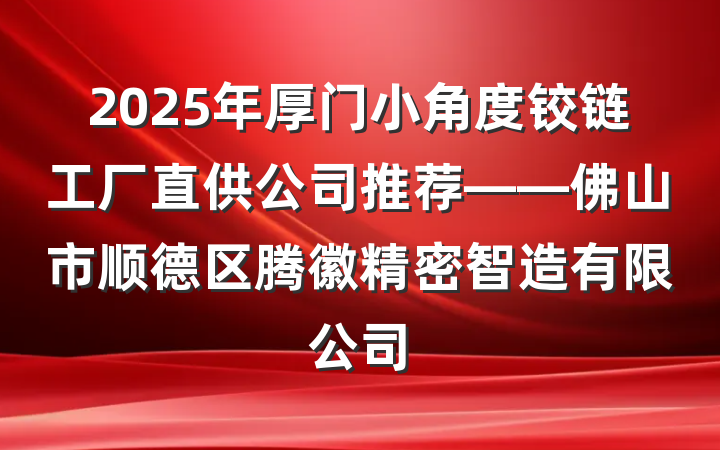 2025年厚门小角度铰链工厂直供公司推荐——佛山市顺德区腾徽精密智造有限公司