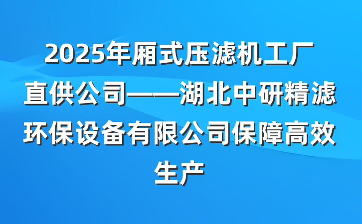 2025年厢式压滤机工厂直供公司——湖北中研精滤环保设备有限公司保障高效生产