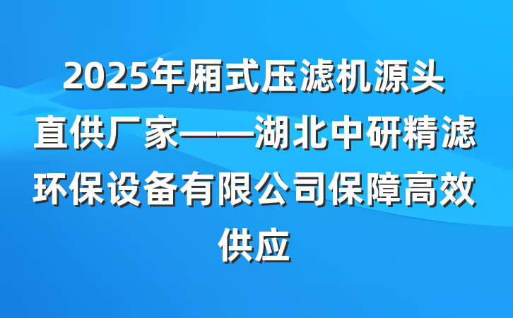 2025年厢式压滤机源头直供厂家——湖北中研精滤环保设备有限公司保障高效供应