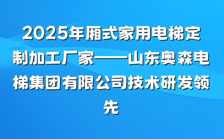 2025年厢式家用电梯定制加工厂家——山东奥森电梯集团有限公司技术研发领先