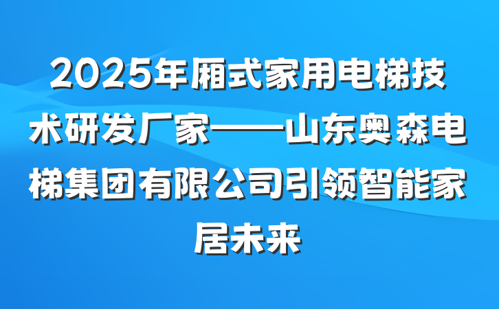 2025年厢式家用电梯技术研发厂家——山东奥森电梯集团有限公司引领智能家居未来