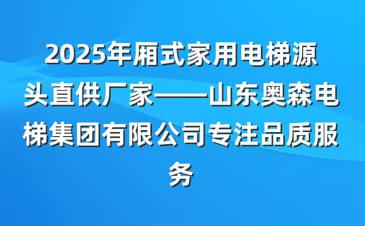 2025年厢式家用电梯源头直供厂家——山东奥森电梯集团有限公司专注品质服务