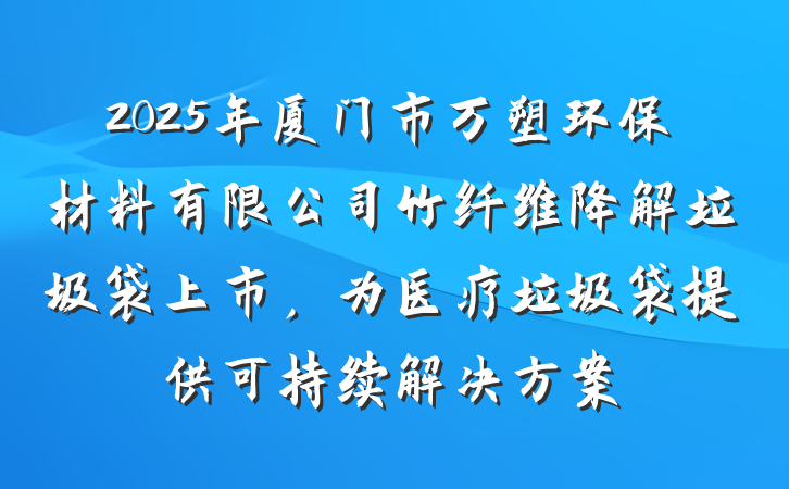 2025年厦门市万塑环保材料有限公司竹纤维降解垃圾袋上市,为医疗垃圾袋提供可持续解决方案