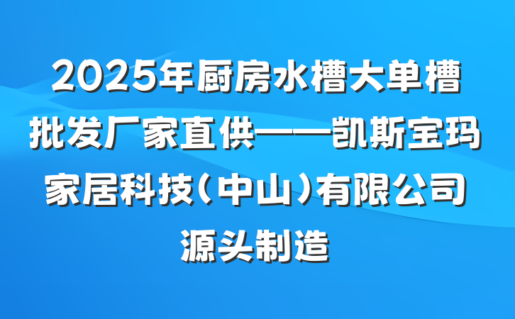 2025年厨房水槽大单槽批发厂家直供——凯斯宝玛家居科技(中山)有限公司源头制造