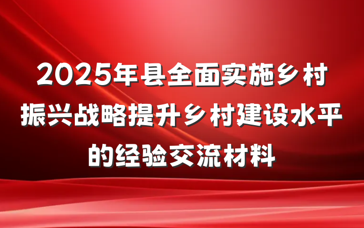 2025年县全面实施乡村振兴战略提升乡村建设水平的经验交流材料