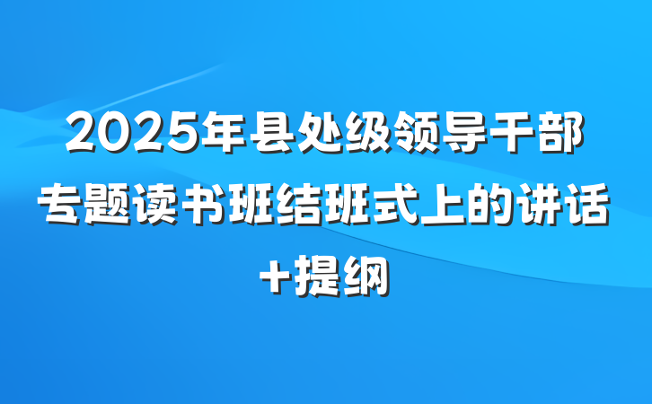 2025年县处级领导干部专题读书班结班式上的讲话 提纲