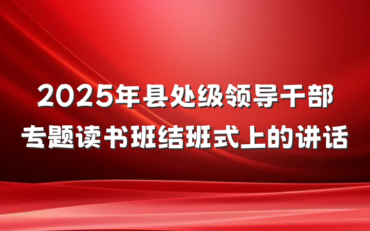 2025年县处级领导干部专题读书班结班式上的讲话