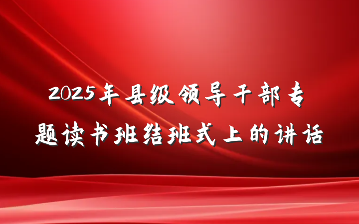 2025年县级领导干部专题读书班结班式上的讲话
