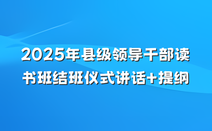 2025年县级领导干部读书班结班仪式讲话 提纲