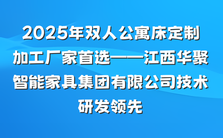 2025年双人公寓床定制加工厂家首选——江西华聚智能家具集团有限公司技术研发领先