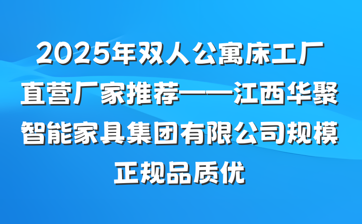 2025年双人公寓床工厂直营厂家推荐——江西华聚智能家具集团有限公司规模正规品质优