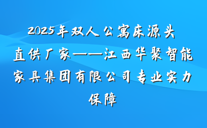 2025年双人公寓床源头直供厂家——江西华聚智能家具集团有限公司专业实力保障