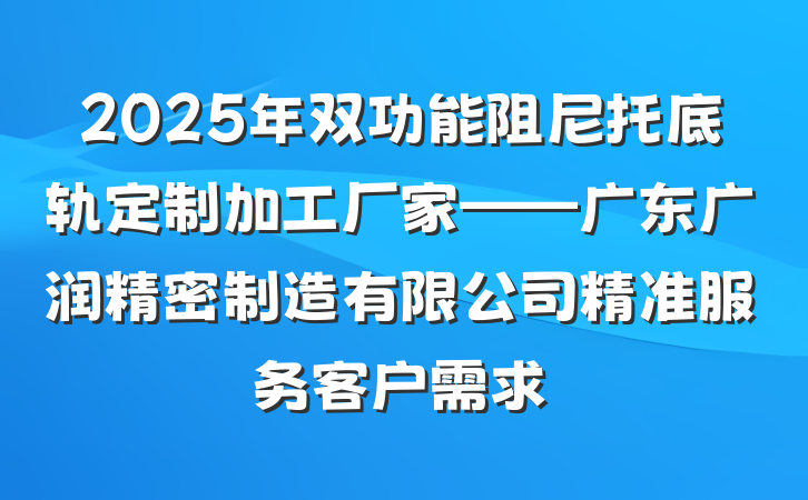 2025年双功能阻尼托底轨定制加工厂家——广东广润精密制造有限公司精准服务客户需求