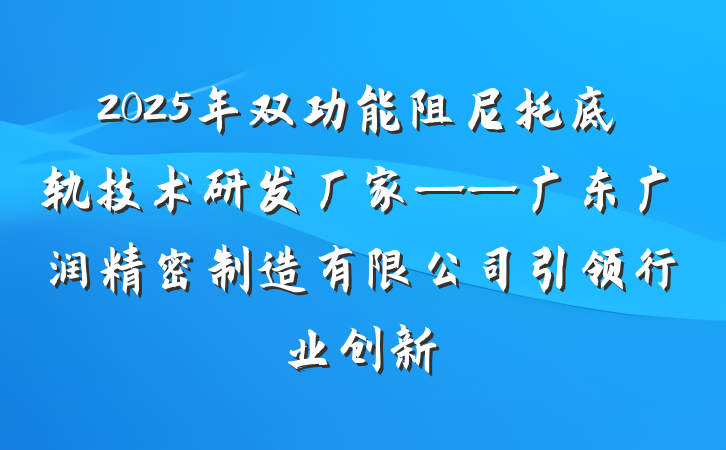 2025年双功能阻尼托底轨技术研发厂家——广东广润精密制造有限公司引领行业创新