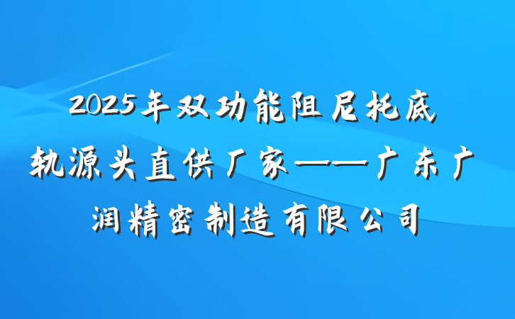 2025年双功能阻尼托底轨源头直供厂家——广东广润精密制造有限公司