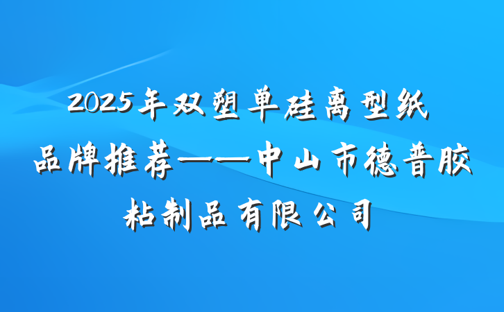 2025年双塑单硅离型纸品牌推荐——中山市德普胶粘制品有限公司