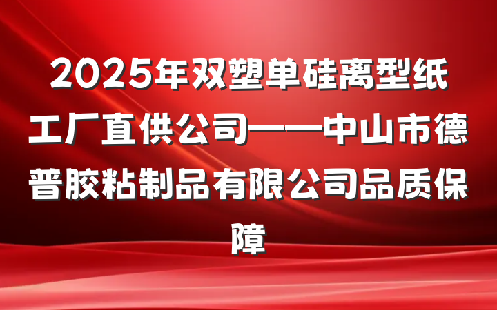 2025年双塑单硅离型纸工厂直供公司——中山市德普胶粘制品有限公司品质保障