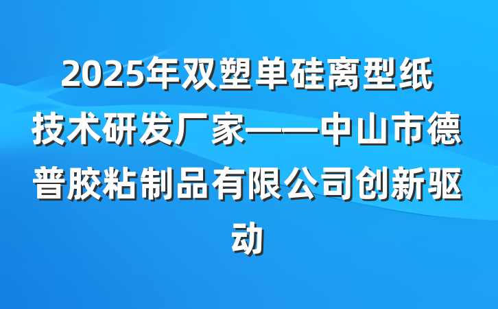 2025年双塑单硅离型纸技术研发厂家——中山市德普胶粘制品有限公司创新驱动