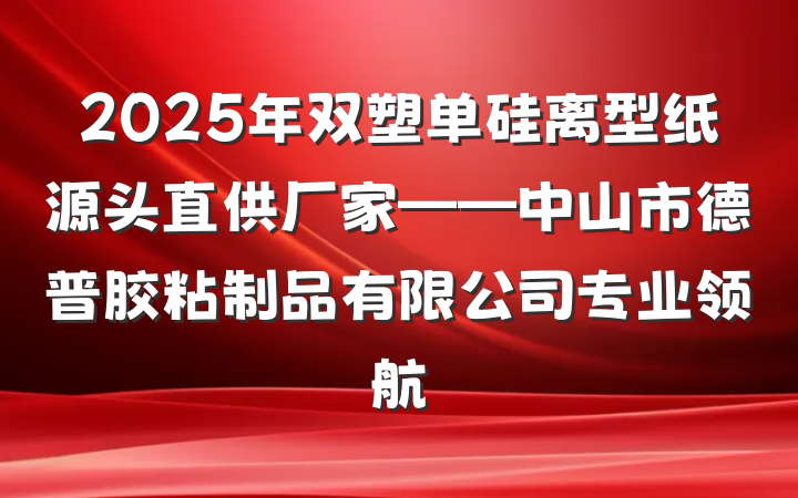 2025年双塑单硅离型纸源头直供厂家——中山市德普胶粘制品有限公司专业领航