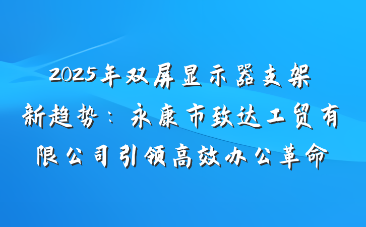 2025年双屏显示器支架新趋势：永康市致达工贸有限公司引领高效办公革命
