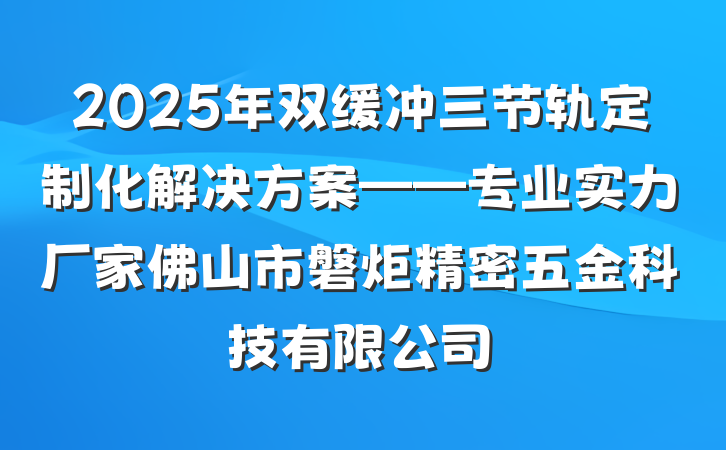 2025年双缓冲三节轨定制化解决方案——专业实力厂家佛山市磐炬精密五金科技有限公司