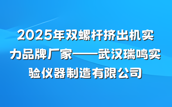 2025年双螺杆挤出机实力品牌厂家——武汉瑞鸣实验仪器制造有限公司