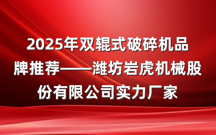 2025年双辊式破碎机品牌推荐——潍坊岩虎机械股份有限公司实力厂家