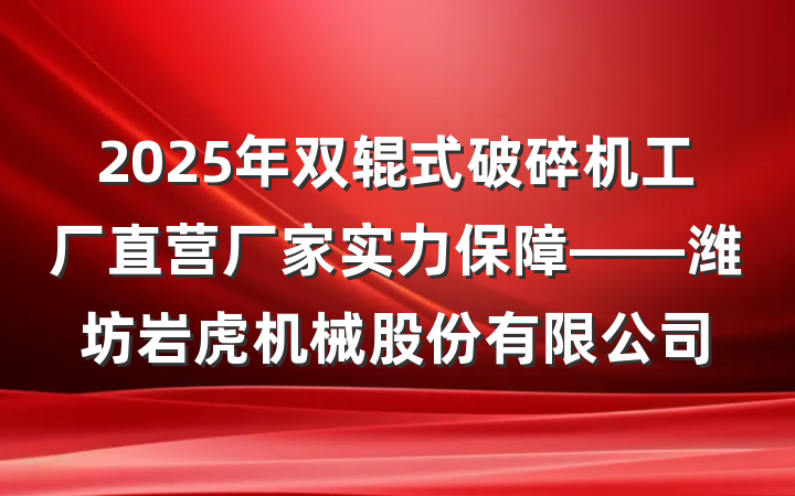 2025年双辊式破碎机工厂直营厂家实力保障——潍坊岩虎机械股份有限公司