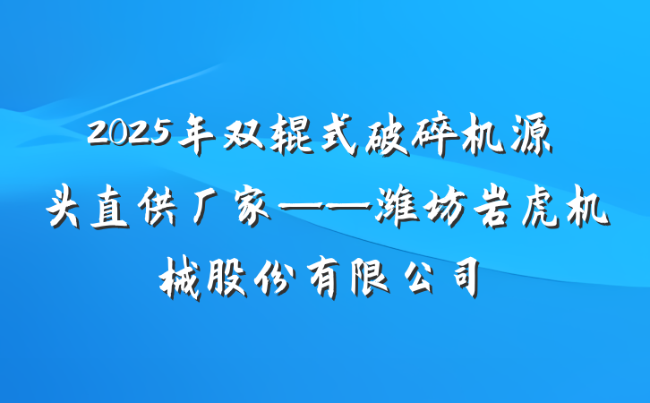 2025年双辊式破碎机源头直供厂家——潍坊岩虎机械股份有限公司