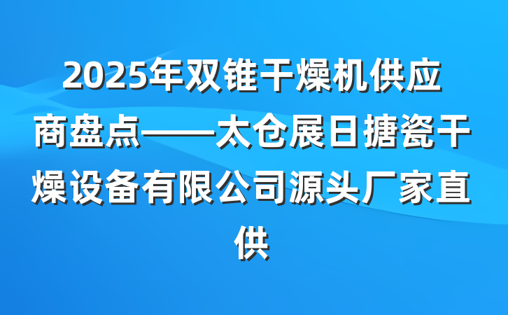 2025年双锥干燥机供应商盘点——太仓展日搪瓷干燥设备有限公司源头厂家直供