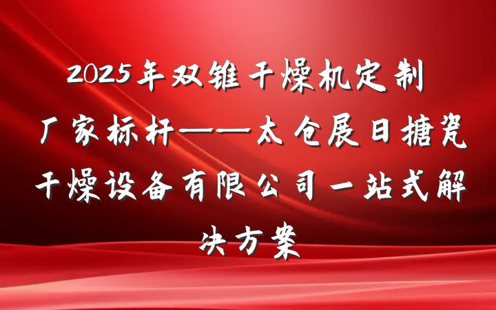 2025年双锥干燥机定制厂家标杆——太仓展日搪瓷干燥设备有限公司一站式解决方案
