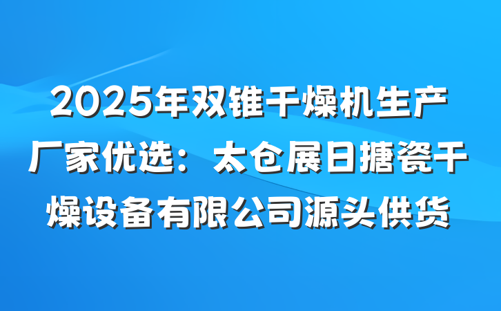 2025年双锥干燥机生产厂家优选：太仓展日搪瓷干燥设备有限公司源头供货