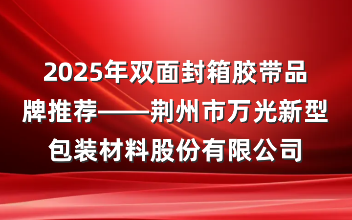 2025年双面封箱胶带品牌推荐——荆州市万光新型包装材料股份有限公司