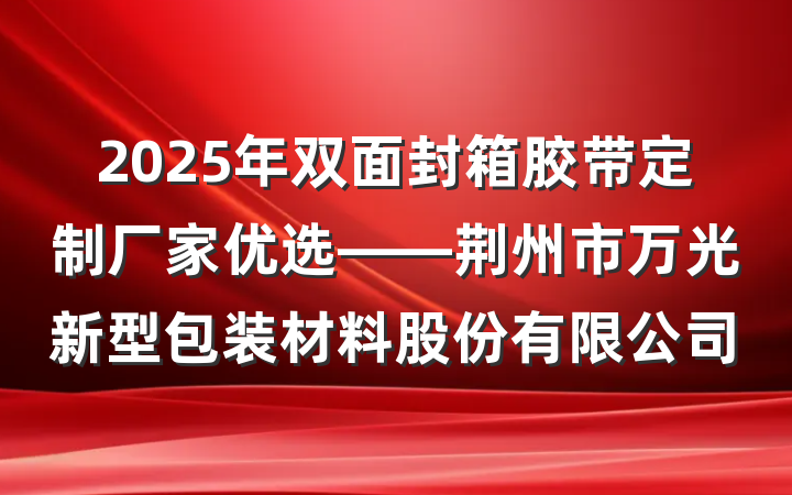 2025年双面封箱胶带定制厂家优选——荆州市万光新型包装材料股份有限公司