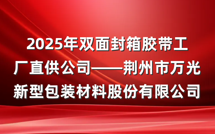 2025年双面封箱胶带工厂直供公司——荆州市万光新型包装材料股份有限公司