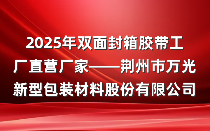 2025年双面封箱胶带工厂直营厂家——荆州市万光新型包装材料股份有限公司
