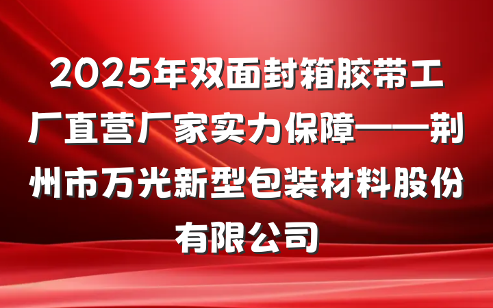 2025年双面封箱胶带工厂直营厂家实力保障——荆州市万光新型包装材料股份有限公司